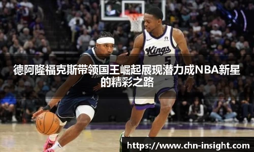 德阿隆福克斯带领国王崛起展现潜力成NBA新星的精彩之路