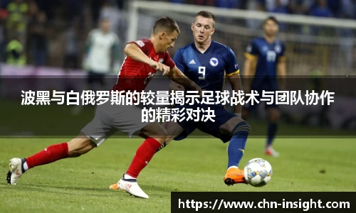 波黑与白俄罗斯的较量揭示足球战术与团队协作的精彩对决