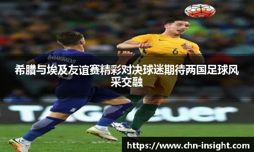 希腊与埃及友谊赛精彩对决球迷期待两国足球风采交融